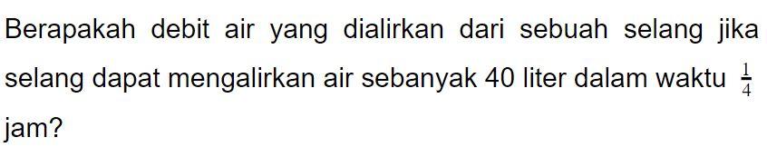 Berapakah debit air yang dialirkan dari sebuah selang jika selang dapat mengalirkan air sebanyak 40 liter dalam waktu 1/4 jam?