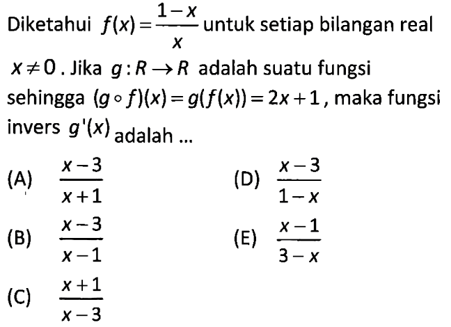 Diketahui  f(x)=1-x/x  untuk setiap bilangan real  x =/= 0 . Jika  g: R -> R  adalah suatu fungsi sehingga  (g o f)(x)=g(f(x))=2x+1 , maka fungsi invers  g'(x)  adalah ...