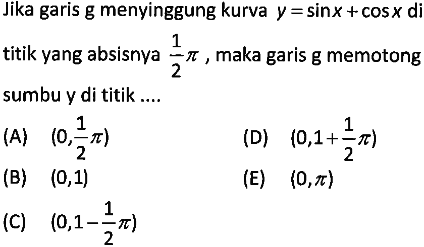 Jika garis g menyinggung kurva y=sin x+cos x di titik yang absisnya 1/2 pi, maka garis g memotong sumbu y di titik .... 