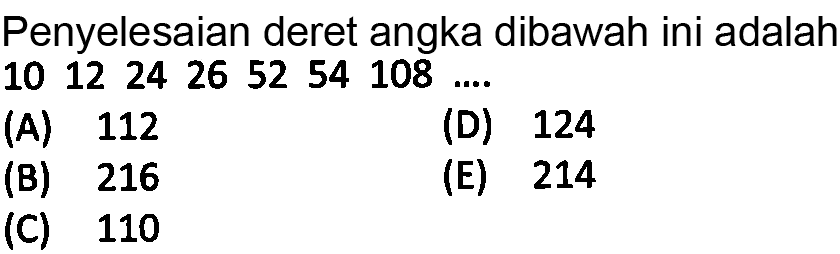 Penyelesaian deret angka dibawah ini adalah 10 12 24 26 52 54 108 ....