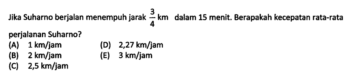 Jika Suharno berjalan menempuh jarak 3/4 km dalam 15 menit. Berapakah kecepatan rata-rata perjalanan Suharno?