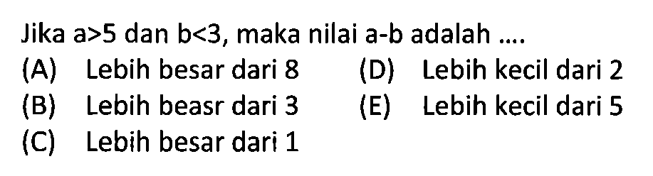 Jika  a>5 dan b<3, maka nilai a-b adalah ....(A) Lebih besar dari 8 (B) Lebih besar dari 3 (C) Lebih besar dari 1 (D) Lebih kecil dari 2 (E) Lebih kecil dari 5 