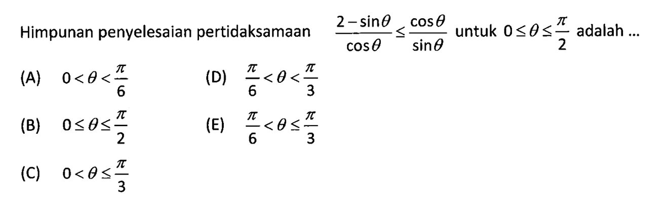 Himpunan penyelesaian pertidaksamaan  2-sin theta/cos theta <= cos theta/sin theta  untuk  0 <= theta <= pi/2  adalah ...(A)  0<theta<pi/6 (D)  pi/6<theta<pi/3 (B)  0 <= theta <= pi/2 (E)  pi/6<theta <= pi/3 (C)  0<theta <= pi/3 