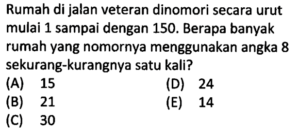 Rumah di jalan veteran dinomori secara urut mulai 1 sampai dengan 150. Berapa banyak rumah yang nomornya menggunakan angka 8 sekurang-kurangnya satu kali? 