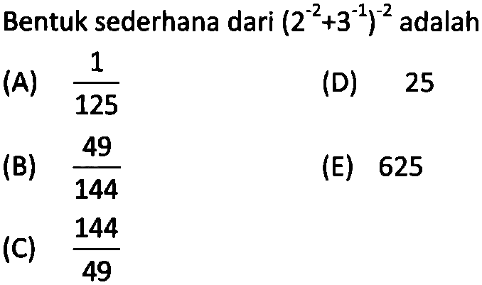 Bentuk sederhana dari(2^-2 + 3^-1)^-2 adalah (A) 1/125 (B) 49/144 (C) 144/49 (D) 25 (E) 625