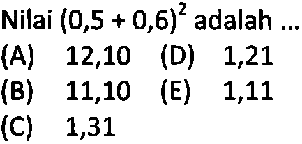 Nilai (0,5 + 0,6)^2 adalah (A) 12,10 (D) 1,21 (B) 11,10 (E) 1,11 (C) 1,31