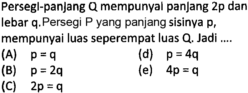 Persegl-panjang Q mempunyal panjang  2p  dan lebar q. Persegi  P  yang panjang sisinya  p , mempunyai luas seperempat luas Q. Jadi ....