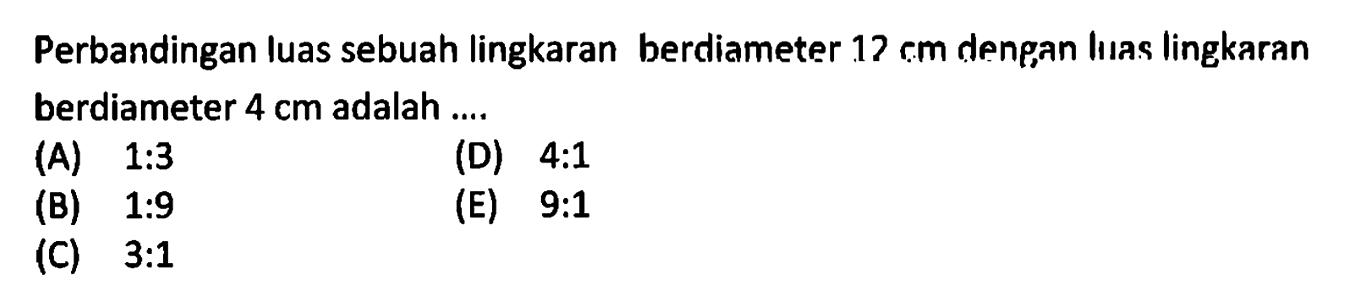 Perbandingan luas sebuah lingkaran berdiameter  12 rm  dengan liias lingkaran berdiameter  4 cm  adalah ....(A)  1: 3 
(D)  4: 1 
(B)  1: 9 
(E)  9: 1
(C)  3: 1 