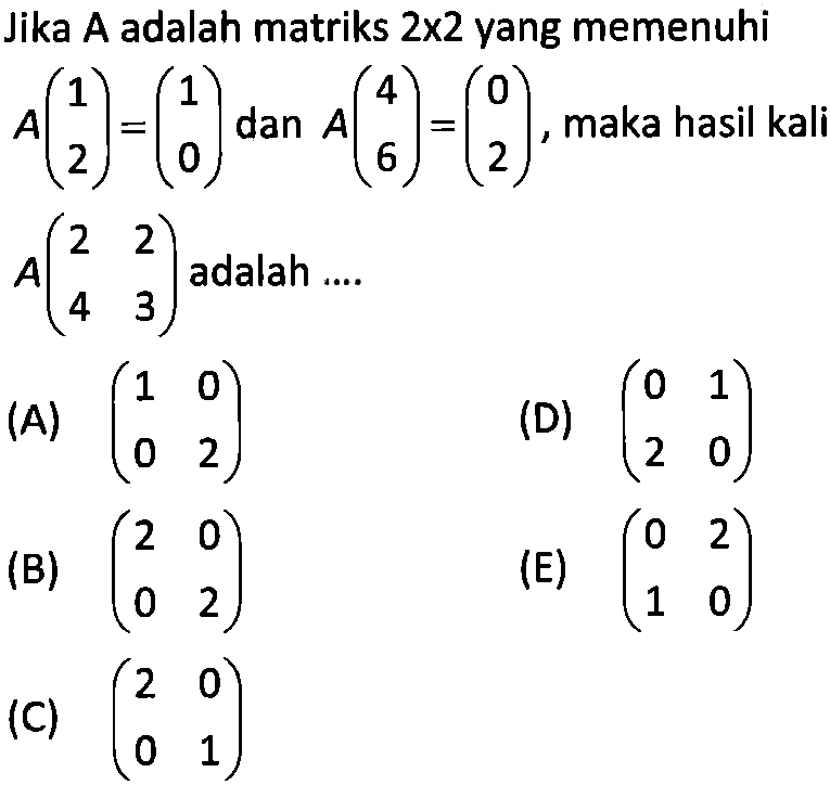 Jika A adalah matriks 2x2 yang memenuhi A(1 2)=(1 0) dan A(4 6)=(0 2), maka hasil kali A(2 2 4 3) adalah....