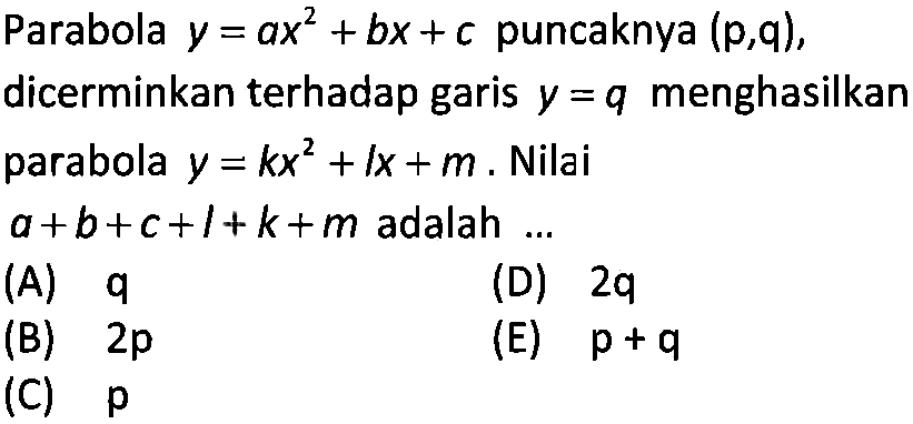 Parabola y=ax^2+bx+c puncaknya (p,q), dicerminkan terhadap garis y =q menghasilkan parabola y=kx^2+lx+m. Nilai a+b+c+l+k+m adalah ...