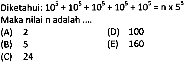 Diketahui: 10^5 + 10^5 + 10^5 + 10^5 + 10^5 = n x 5^5 Maka nilai n adalah ....