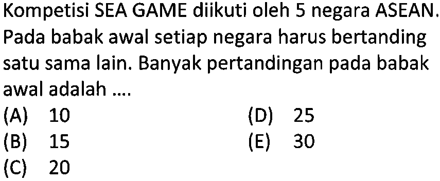 Kompetisi SEA GAME diikuti oleh 5 negara ASEAN. Pada babak awal setiap negara harus bertanding satu sama lain. Banyak pertandingan pada babak awal adalah ....