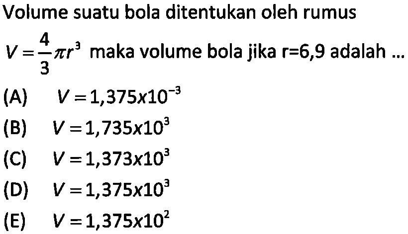 Volume suatu bola ditentukan oleh rumus  V = 4/3 pi r^3 maka volume bola jika r = 6,9  adalah ...