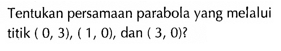 Tentukan persamaan parabola yang melalui titik  (0,3),(1,0) , dan  (3,0)  ?