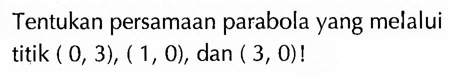 Tentukan persamaan parabola yang melalui titik (0,3), (1,0), dan (3,0)! 