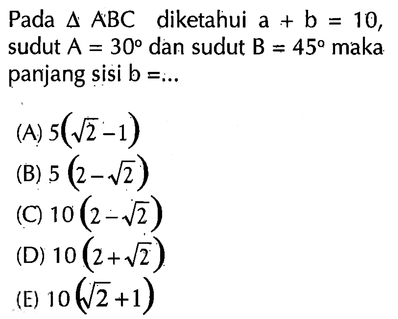 Pada segitiga ABC diketahui a+b=10, sudut A=30 dan sudut B=45 maka panjang sisi  b=.... 
