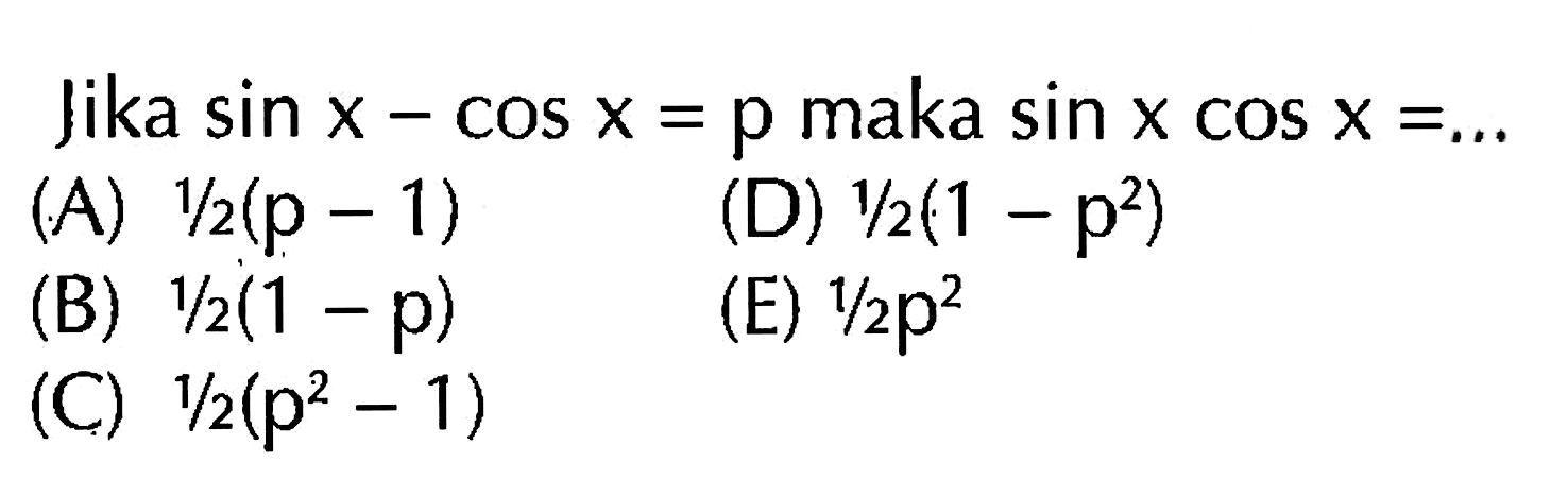 Jika  sin x-cos x=p  maka  sin x cos x=... (A)  1/2(p-1) (D)  1/2(1-p^2) (B)  1/2(1-p) (C)  1/2(p^2-1) 