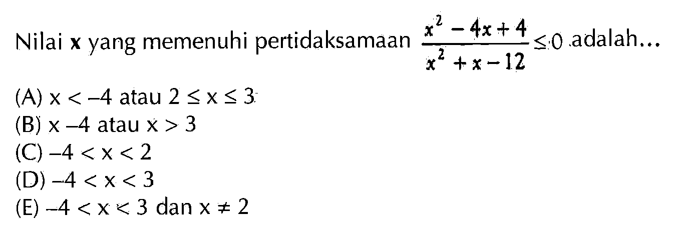 Nilai x yang memenuhi pertidaksamaan (x^2-4x+4)/(x^2+x-12)<=0 adalah....