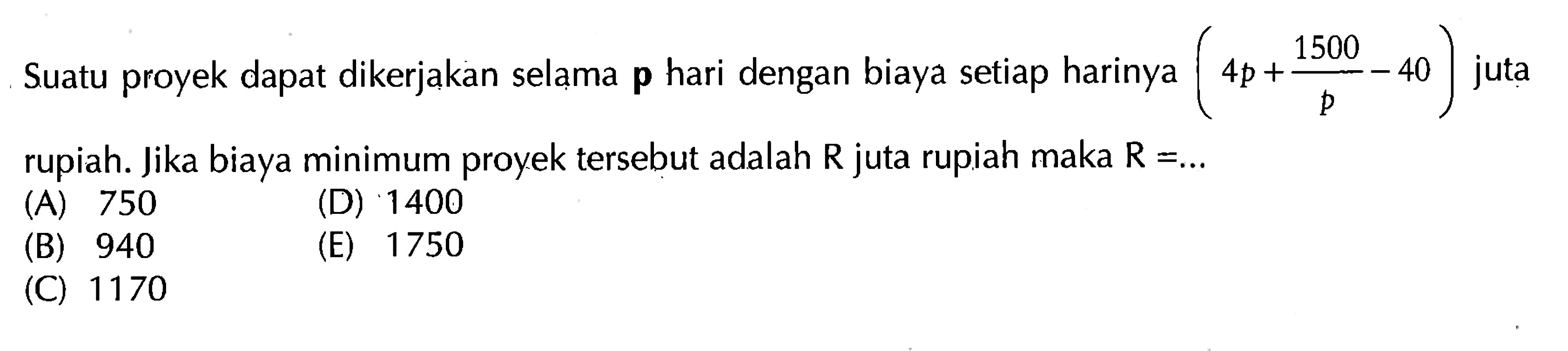 Suatu proyek dapat dikerjakan selama p hari dengan biaya setiap harinya (4p+1500/p-40)  juta rupiah. Jika biaya minimum proyek tersebut adalah R juta rupiah maka R=... 