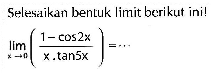 Selesaikan bentuk limit berikut ini! limit x->0 ((1-cos2x)/(x.tan5x))= ....