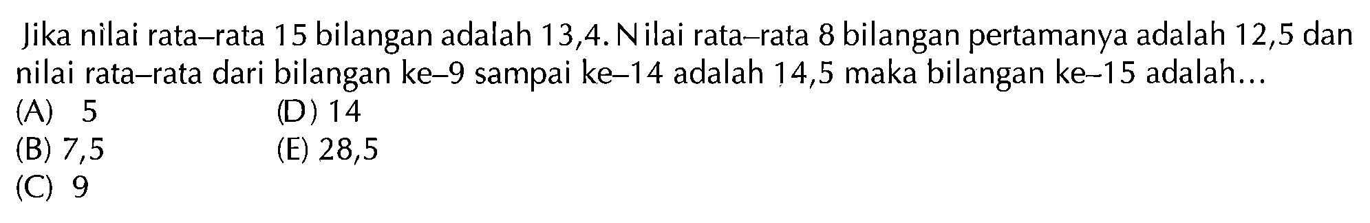 Jika nilai rata-rata 15 bilangan adalah 13,4. Nilai rata-rata 8 bilangan pertamanya adalah 12,5 dan nilai rata-rata dari bilangan ke-9 sampai ke-14 adalah 14,5 maka bilangan ke-15 adalah...