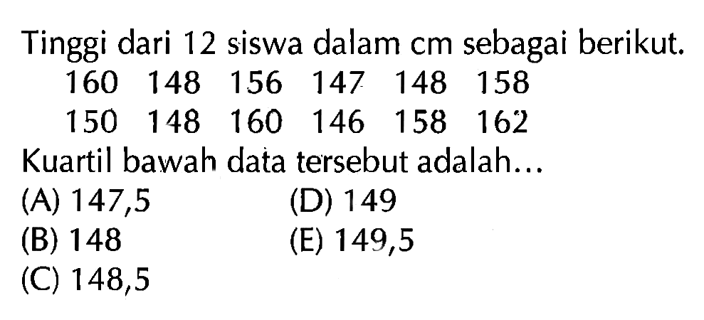 Tinggi dari 12 siswa dalam cm sebagai berikut. 160 148 156 147 148 158 150 148 160 146 158 162 Kuartil bawah data tersebut adalah...