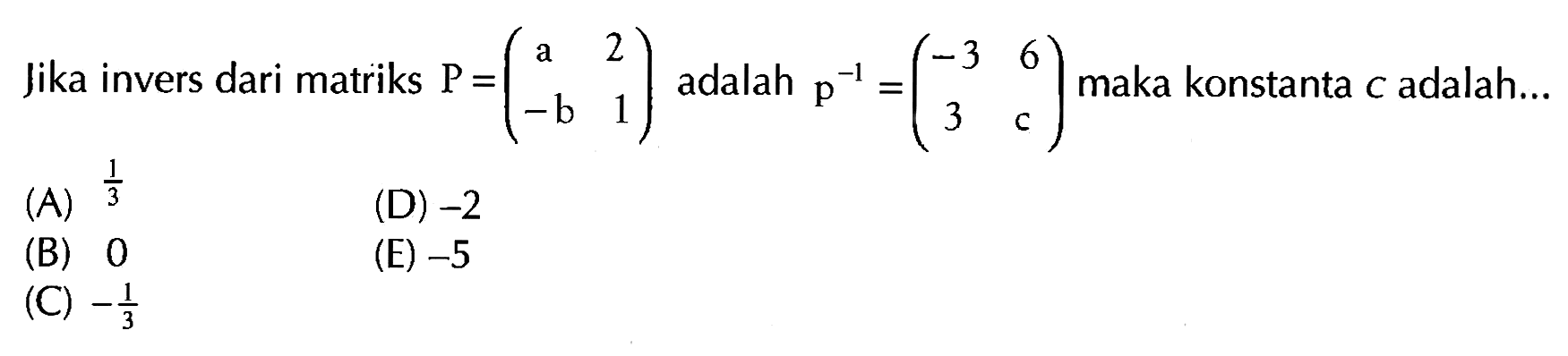 Jika invers dari matriks P =(a 2 -b 1) adalah p^-1 =(-3 6 3 c) maka konstanta c adalah