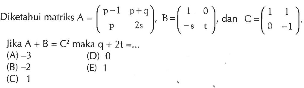 Diketahui matriks A=(p-1 p+q p 2s), B=(1 0 -s t), dan C=(1 1 0 -1). Jika A+B=C^2 maka q+2t=....