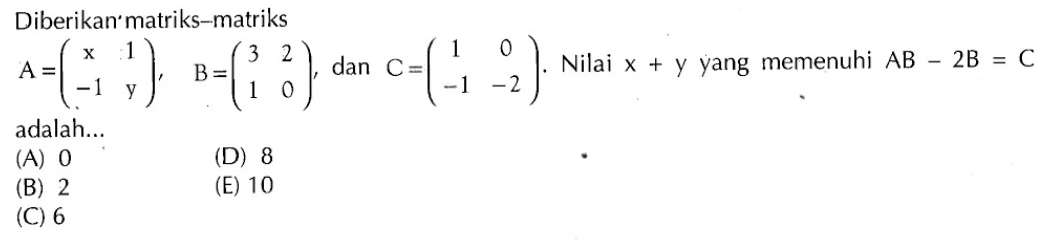 Diberikan matriks-matriks A=(x 1 -1 y), B=(3 2 1 0), dan C=(1 0 -1 -2). Nilai x+y yang memenuhi AB-2B=C adalah...