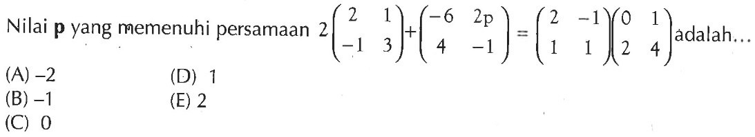 Nilai p yang memenuhi persamaan 2(2 1 -1 3)+(-6 2p 4 -1)=(2 -1 1 1)(0 1 2 4) adalah...