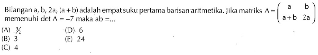 Bilangan  a, b, 2a,(a+b)  adalah empat suku pertama barisan aritmetika. Jika matriks  A=(a  b  a+b  2a)  memenuhi det  A=-7  maka  ab=... 