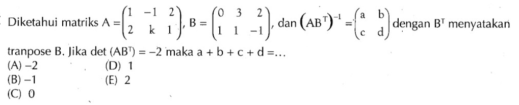 Diketahui matriks A=(1 -1 2 2 k 1), B=(0 3 2 1 1 -1), dan (AB^T)^-1=(a b c d) dengan B^T menyatakan tranpose B. Jika det(AB^T)=-2 maka a+b+c+d=...