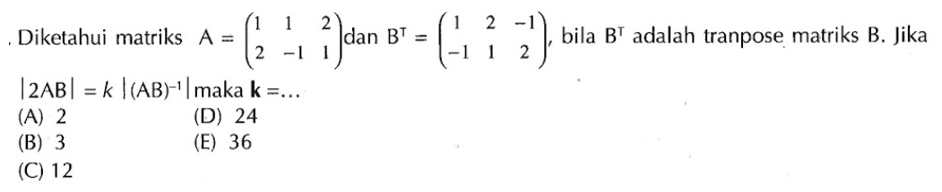 Diketahui matriks A=(1 1 2 2 -1 1) dan B^T=(1 2 -1 -1 1 2), bila B^T adalah tranpose matriks B. Jika |2AB|=k|(AB)^(-1)|maka k=...