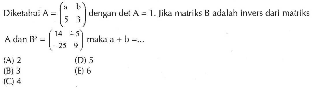 Diketahui A=(a b 5 3) dengan det A=1. Jika matriks B adalah invers dari matriks A dan B^2=(14 -5 -25 9) maka a+b=...