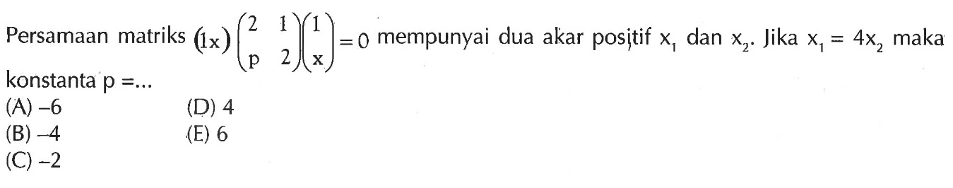 Persamaan matriks (1x)(2 1 p 2)(1 x)=0 mempunyai dua akar positif x1 dan x2. Jika x1 = 4x2 maka konstanta p =...