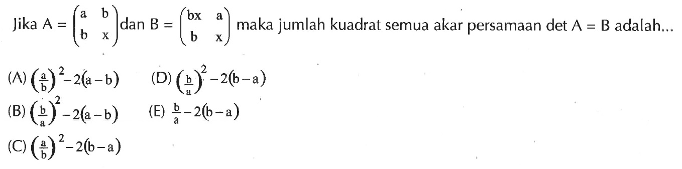 Jika A=(a b b x) dan B=(bx a b x) maka jumlah kuadrat semua akar persamaan det A=B adalah...