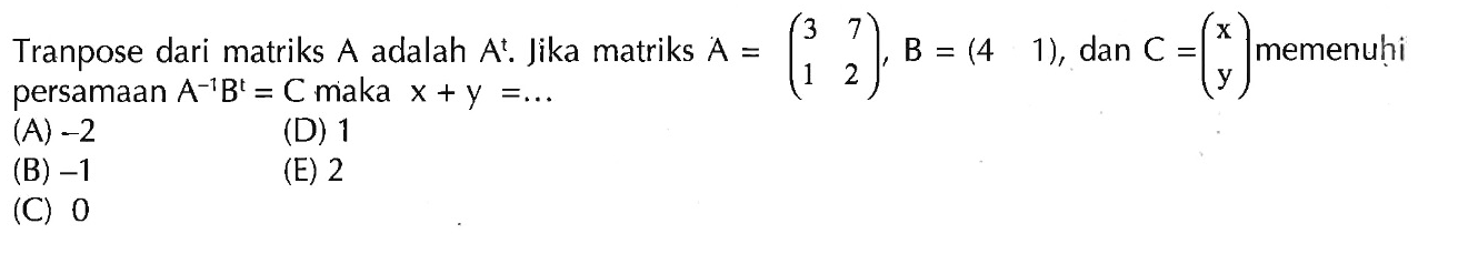 Transpose dari matriks A adalah A'. Jika matriks A=(3 7 1 2),B=(4 1), dan C=(x y) memenuhi persamaan A^-1 B^-1=C, maka x+y= ....