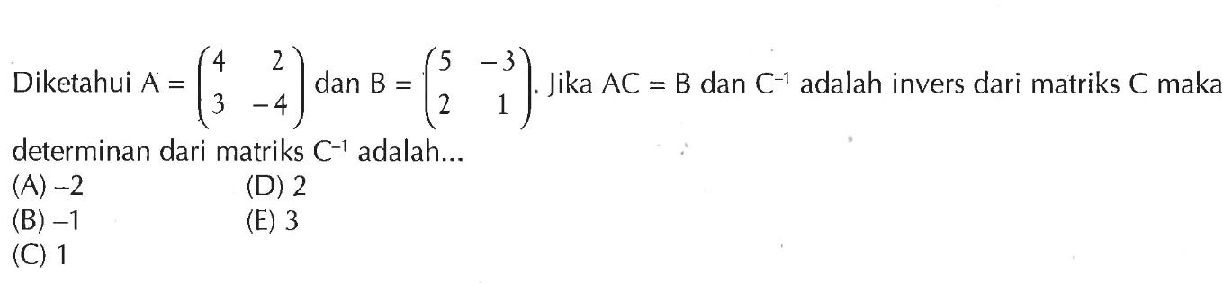 Diketahui A = (4 2 3 -4) dan B = (5 -3 2 1) Jika AC = B dan C^-1 adalah invers dari matriks C maka determinan dari matriks C^-1 adalah