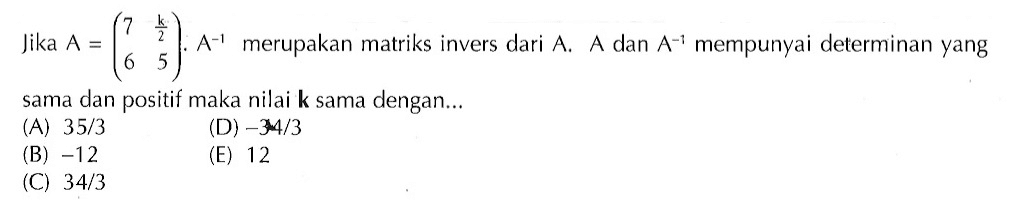 Jika A=(7 k/2 6 5). A^(-1) merupakan matriks invers dari A. A dan A^(-1) mempunyai determinan yang sama dan positif maka nilai k sama dengan...