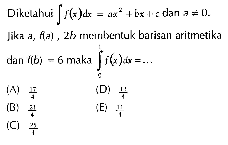 Diketahui  integral f(x) dx=ax^2+bx+c  dan  a=/=0  Jika  a, f(a), 2 b  membentuk barisan aritmetika dan  f(b)=6  maka  integral 0 1 f(x) dx=... 