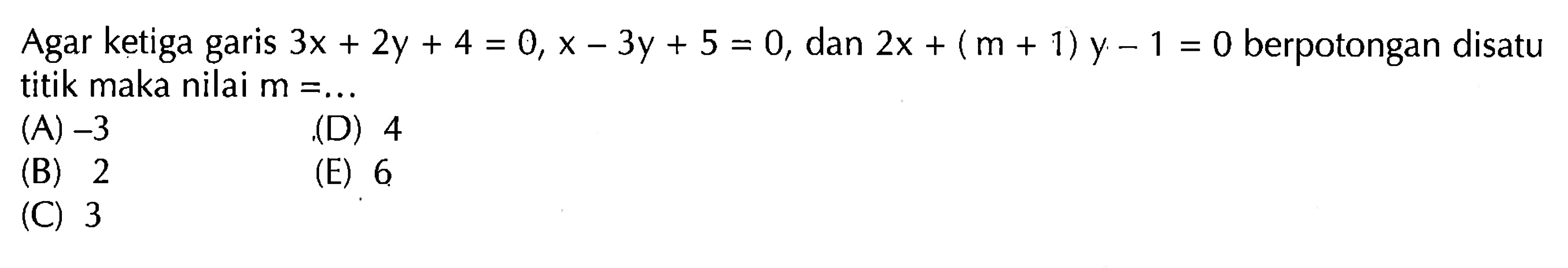 Agar ketiga =0, x - 3y + 5 = 0, dan 2x + (m + 1)y _ 1 = 0 berpotongan disatu garis 3x + 2y + 4 titik maka nilai m =,. (A) -3 (D) 4 (B) 2 (E) 6 (C) 3