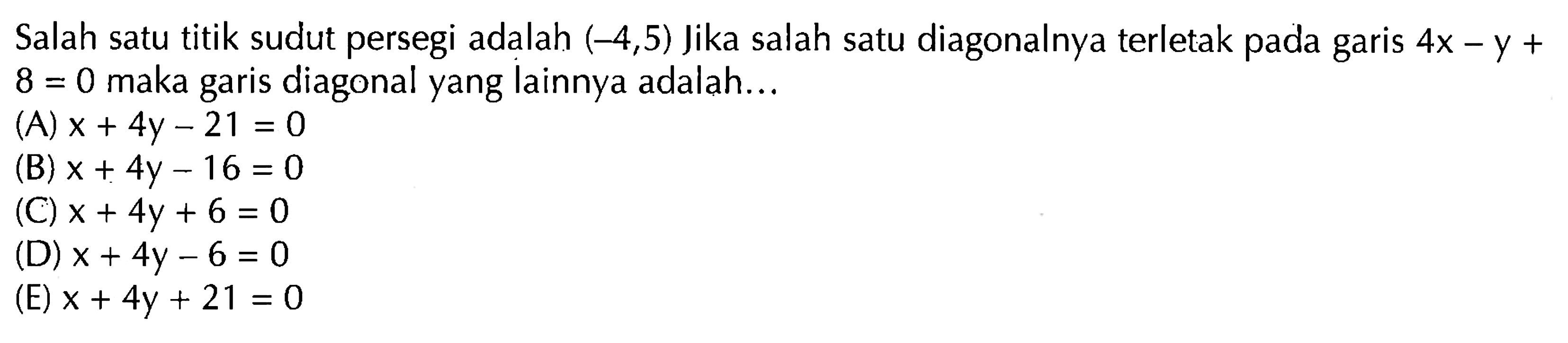 Salah satu titik sudut persegi adalah (-4,5) Jika salah satu diagonalnya terletak pada garis 4x - y + 8 = 0 maka garis diagonal yang Iainnya adalah...