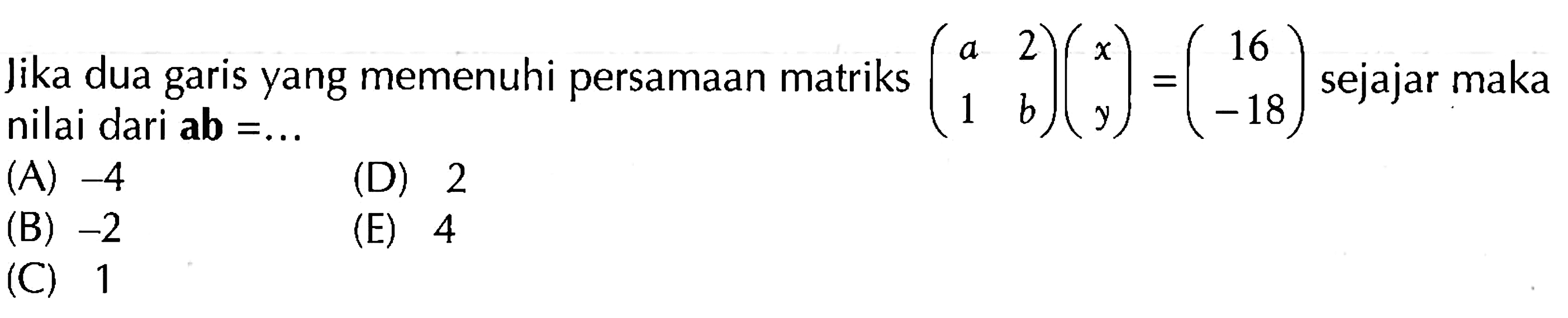 Jika dua garis yang memenuhi persamaan matriks (a 2 1 b)(x y)=(16 -18) sejajar maka nilai dari ab=... 