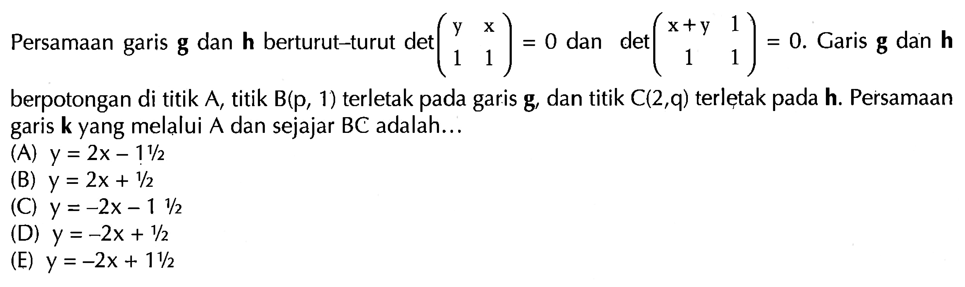 Persamaan garis g dan h berturut-turut det(y x 1 1)=0 dan det(x+y 1 1 1)=0. Garis g dan h berpotongan di titik A, titik B(p, 1) terletak pada garis g, dan titik C(2, q) terletak pada h. Persamaan garis k yang melalui A dan sejajar BC adalah... 