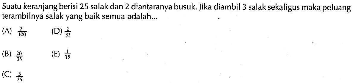 Suatu keranjang berisi 25 salak dan 2 diantaranya busuk. Jika diambil 3 salak sekaligus maka peluang terambilnya salak yang baik semua adalah... 