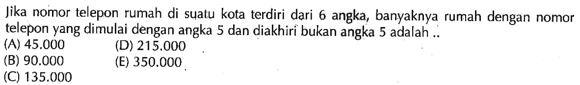 Jika nomor telepon rumah di suatu kota terdiri dari 6 angka, banyaknya rumah dengan nomor telepon yang dimulai dengan angka 5 dan diakhiri bukan angka 5 adalah....