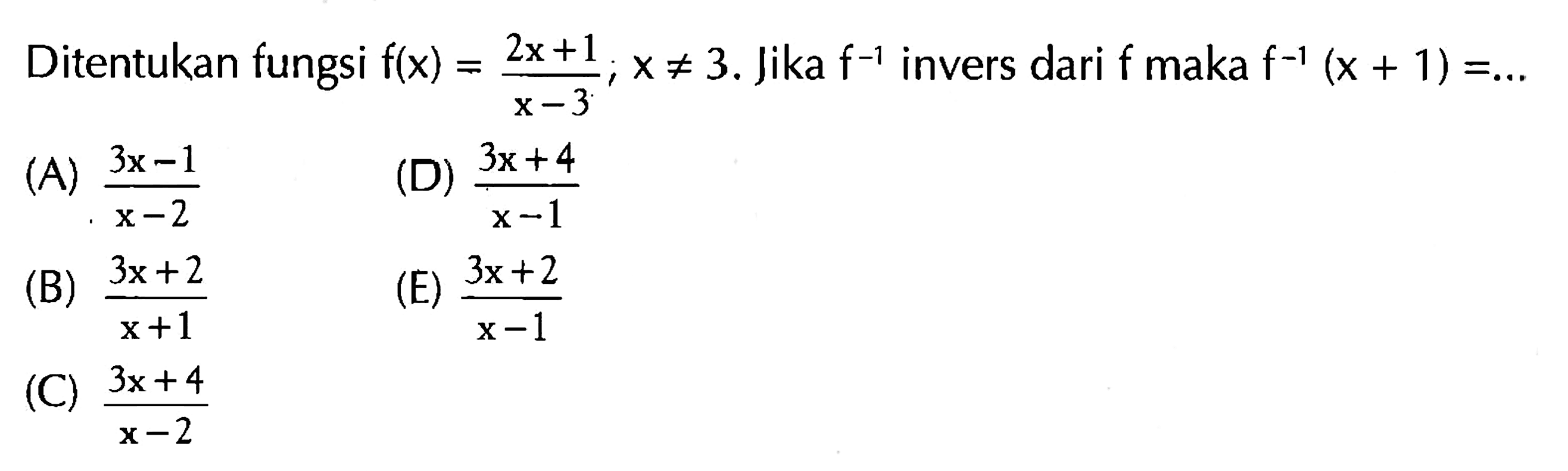 Ditentukan fungsi f(x)=(2x+1)/(x-3); x=/=3. Jika f^(-1) invers dari f maka f^(-1)(x+1)= ....  (A) (3x-1)/(x-2)  (D) (3x+4)/(x-1)  (B) (3x+2)/(x+1)  (E) (3x+2)/(x-1)  (C) (3x+4)/(x-2)