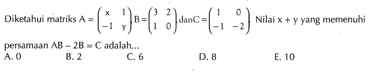 Diketahui matriks A=(x 1 -1 y), B=(3 2 1 0), dan C=(1 0 -1 -2). Nilai x+y yang memenuhi persamaan AB-2B=C adalah ...