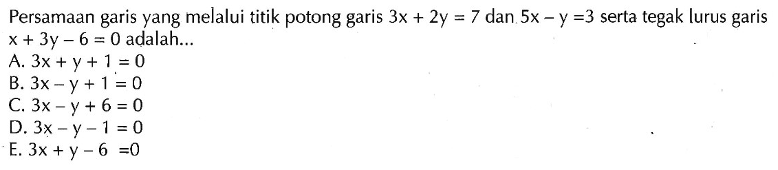 Persamaan garis yang melalui titik potong garis 3x + 2y = 7 dan 5x - y =3 serta tegak lurus garis x + 3y - 6 = 0 adalah...