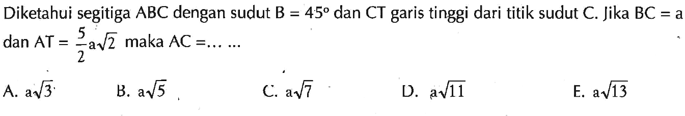 Diketahui segitiga ABC dengan sudut B=45 dan CT garis tinggi dari titik sudut C. Jika BC=a dan AT=5/2a(2^(1/2)) maka AC=........ 